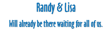 Randy & Lisa Will already be there waiting for all of us.