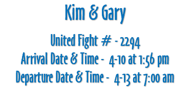 Kim & Gary United Fight # - 2294 Arrival Date & Time - 4-10 at 1:56 pm Departure Date & Time - 4-13 at 7:00 am