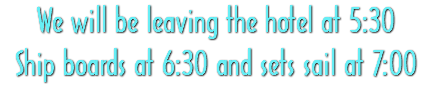 We will be leaving the hotel at 5:30 Ship boards at 6:30 and sets sail at 7:00