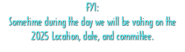 FYI: Sometime during the day we will be voting on the 2025 Location, date, and committee. 