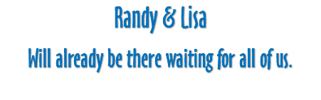 Randy & Lisa Will already be there waiting for all of us.