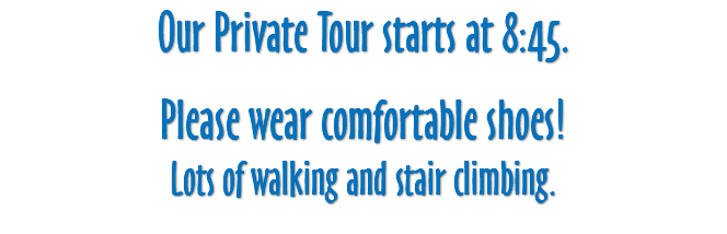 Our Private Tour starts at 8:45. Please wear comfortable shoes! Lots of walking and stair climbing.