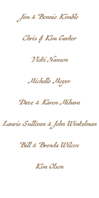&nbsp;Jim & Bonnie Kimble Chris $ Kim Garber Vicki Hanson Michelle Meyer Dave & Karen Mihara Laurie Sullivan & John Winkelman Bill & Brenda Wilcox Kim Olson 
