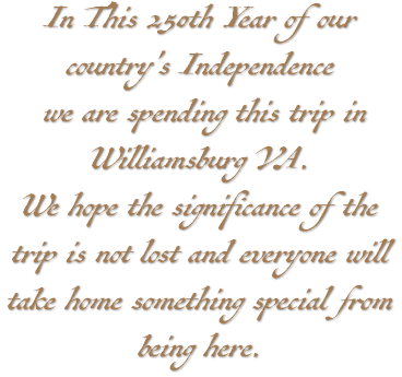 In This 250th Year of our country's Independence we are spending this trip in Williamsburg VA. We hope the significance of the trip is not lost and everyone will take home something special from being here. 