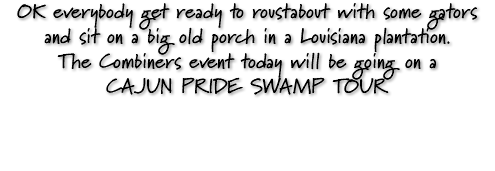 OK everybody get ready to roustabout with some gators and sit on a big old porch in a Louisiana plantation. The Combiners event today will be going on a CAJUN PRIDE SWAMP TOUR 