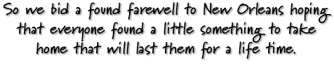 So we bid a found farewell to New Orleans hoping that everyone found a little something to take home that will last them for a life time.