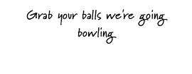 Grab your balls we're going bowling