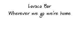 Lavaca Bar Wherever we go we're home