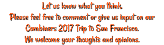 Let us know what you think. Please feel free to comment or give us input on our Combiners 2017 Trip to San Francisco. We welcome your thoughts and opinions.