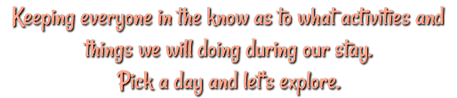 Keeping everyone in the know as to what activities and things we will doing during our stay. Pick a day and let's explore.