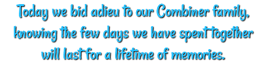 Today we bid adieu to our Combiner family, knowing the few days we have spent together will last for a lifetime of memories.