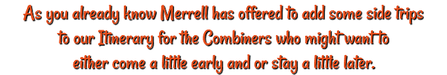 As you already know Merrell has offered to add some side trips to our Itinerary for the Combiners who might want to either come a little early and or stay a little later.