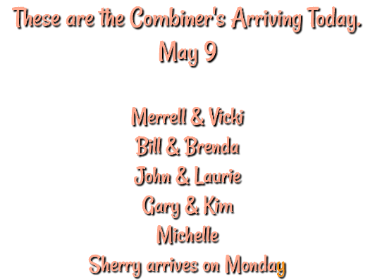 These are the Combiner's Arriving Today. May 9 Merrell & Vicki Bill & Brenda John & Laurie Gary & Kim Michelle Sherry arrives on Monday