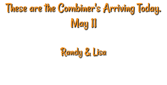 These are the Combiner's Arriving Today. May 11 Randy & Lisa 