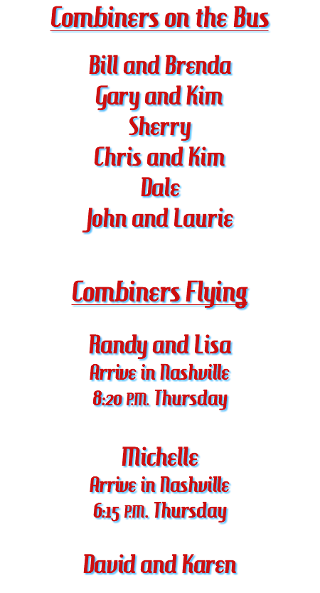 Combiners on the Bus Bill and Brenda Gary and Kim Sherry Chris and Kim Dale John and Laurie Combiners Flying Randy and Lisa Arrive in Nashville 8:20 P.M. Thursday Michelle Arrive in Nashville 6:15 P.M. Thursday David and Karen 