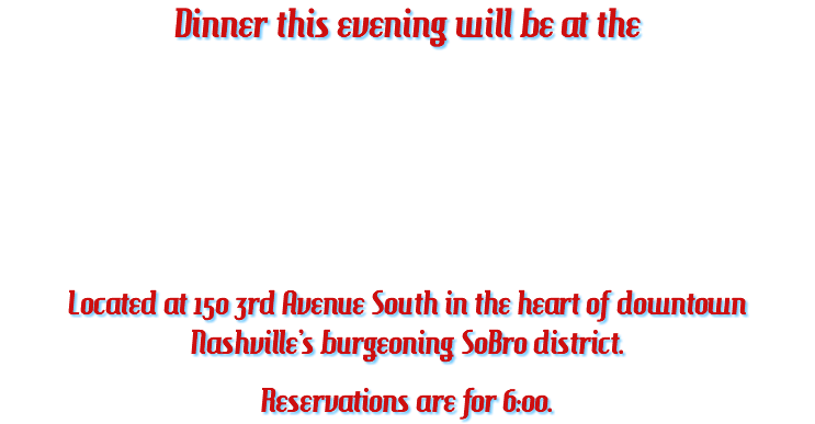 Dinner this evening will be at the Located at 150 3rd Avenue South in the heart of downtown Nashville’s burgeoning SoBro district. Reservations are for 6:00.