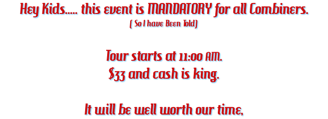 Hey Kids..... this event is MANDATORY for all Combiners. ( So I have Been Told) Tour starts at 11:00 AM. $33 and cash is king. It will be well worth our time,