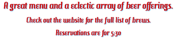 A great menu and a eclectic array of beer offerings. Check out the website for the full list of brews. Reservations are for 5:30