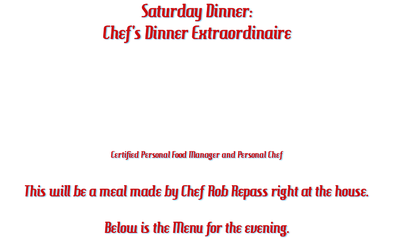 Saturday Dinner: Chef's Dinner Extraordinaire Certified Personal Food Manager and Personal Chef This will be a meal made by Chef Rob Repass right at the house. Below is the Menu for the evening.