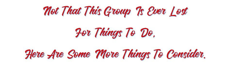 Not That This Group Is Ever Lost For Things To Do, Here Are Some More Things To Consider.