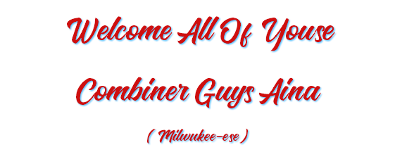 Welcome All Of Youse Combiner Guys Aina (Milwukee-ese)